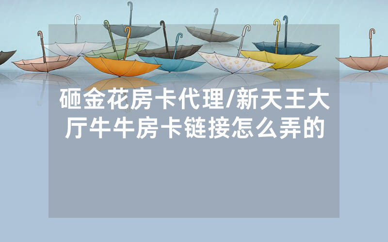 砸金花房卡代理/新天王大厅牛牛房卡链接怎么弄的