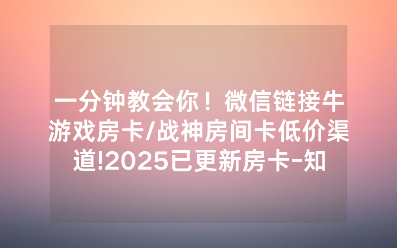 一分钟教会你！微信链接牛游戏房卡/战神房间卡低价渠道!2025已更新房卡-知乎