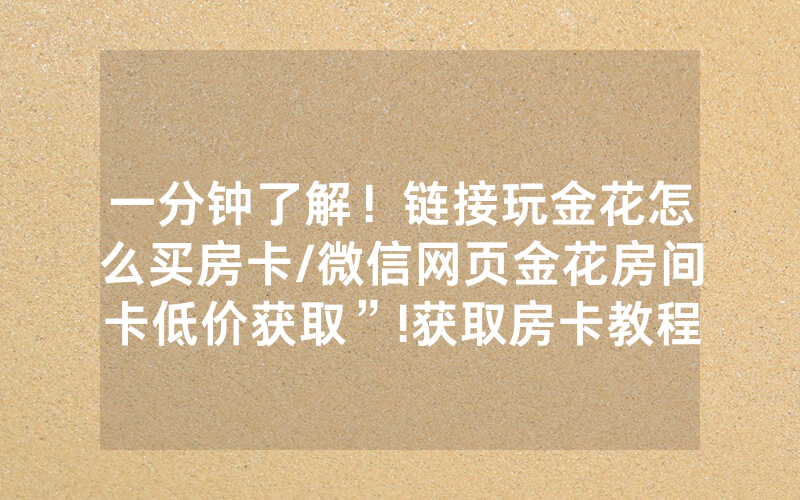 一分钟了解！链接玩金花怎么买房卡/微信网页金花房间卡低价获取”!获取房卡教程-知乎