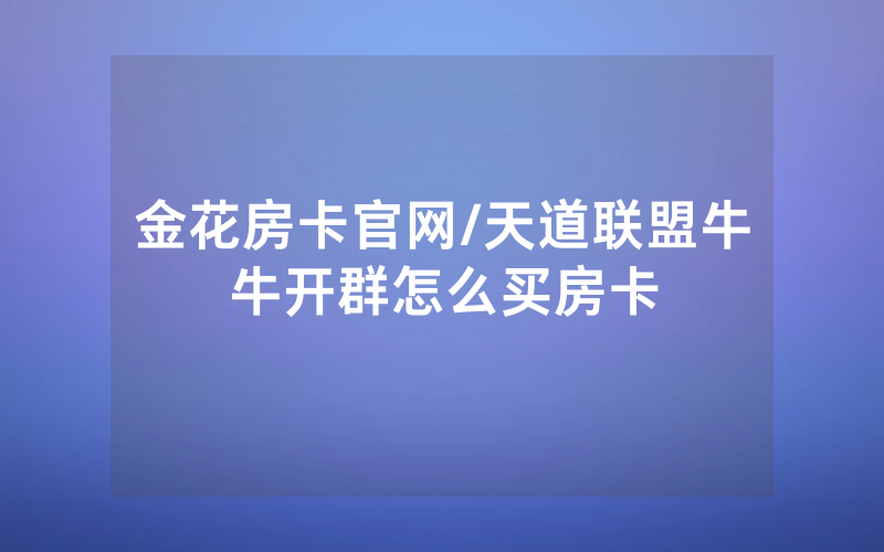 金花房卡官网/天道联盟牛牛开群怎么买房卡