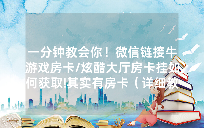 一分钟教会你！微信链接牛游戏房卡/炫酷大厅房卡挂如何获取!其实有房卡（详细教程）