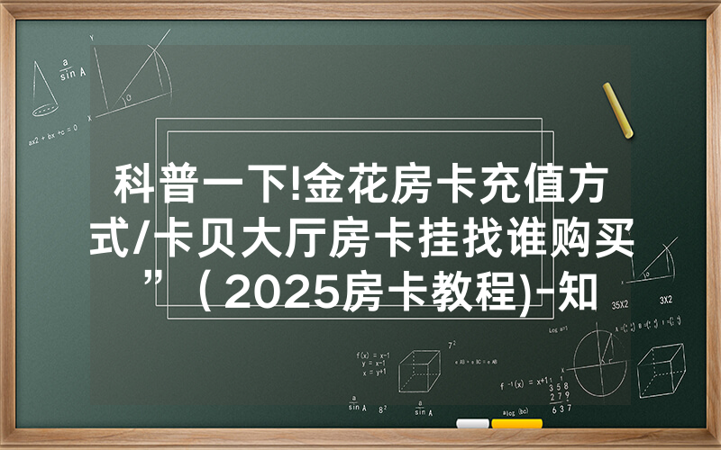 科普一下!金花房卡充值方式/卡贝大厅房卡挂找谁购买”（2025房卡教程)-知乎