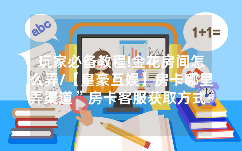玩家必备教程!金花房间怎么弄/【皇豪互娱】房卡哪里弄渠道”房卡客服获取方式-知乎