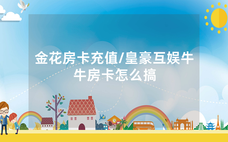 金花房卡充值/皇豪互娱牛牛房卡怎么搞