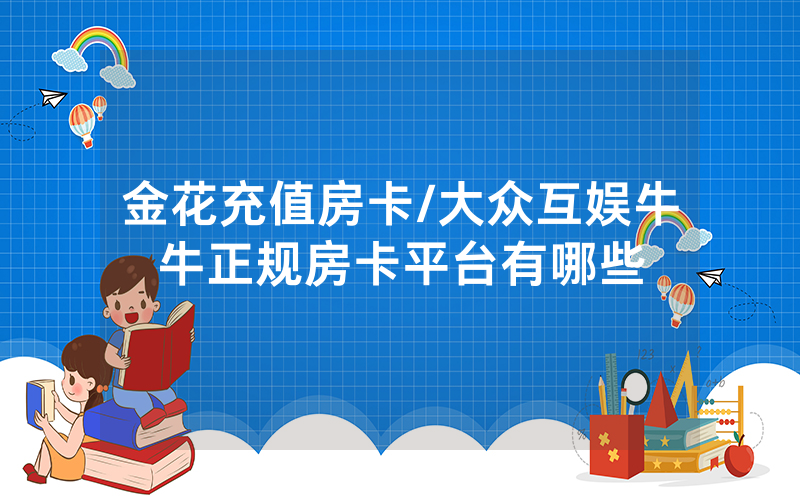 金花充值房卡/大众互娱牛牛正规房卡平台有哪些