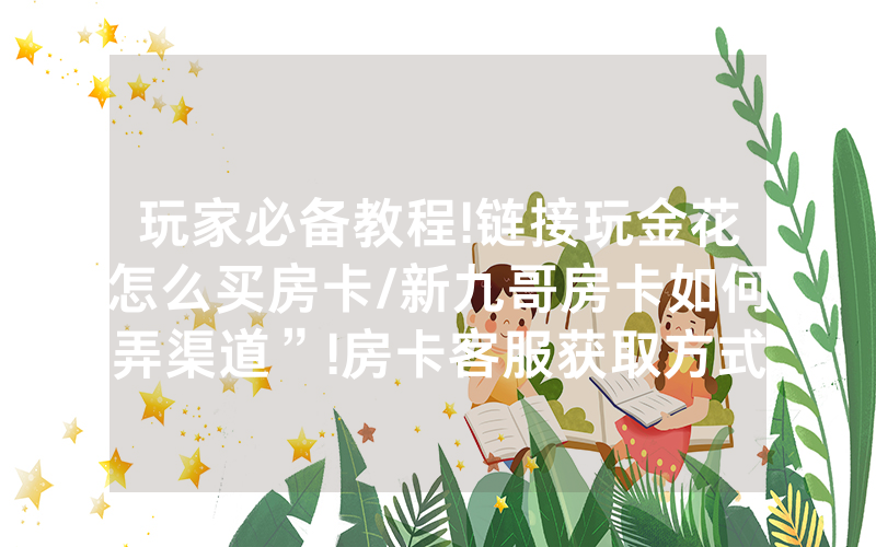 玩家必备教程!链接玩金花怎么买房卡/新九哥房卡如何弄渠道”!房卡客服获取方式-知乎