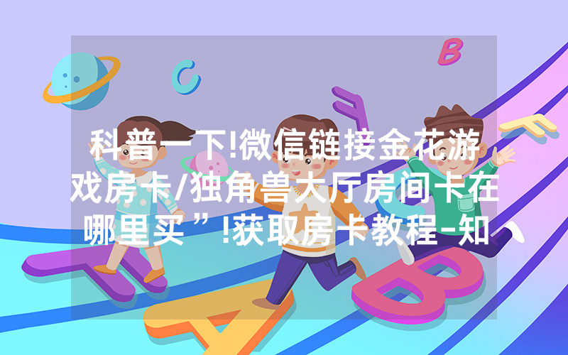 科普一下!微信链接金花游戏房卡/独角兽大厅房间卡在哪里买”!获取房卡教程-知乎