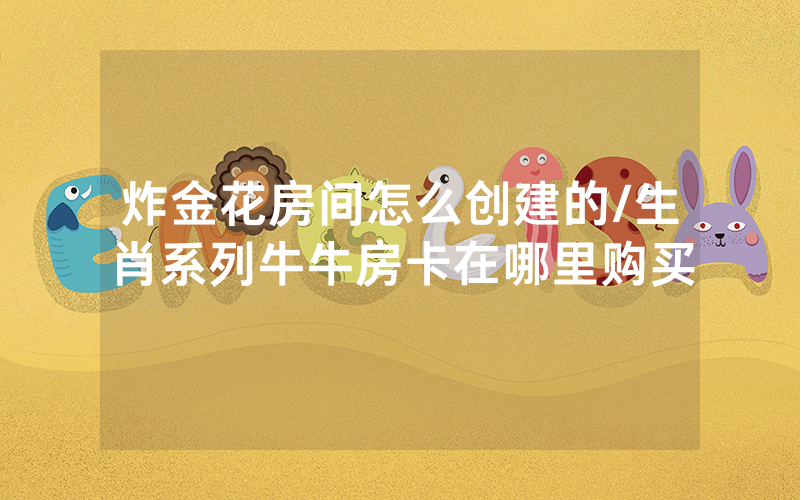 炸金花房间怎么创建的/生肖系列牛牛房卡在哪里购买
