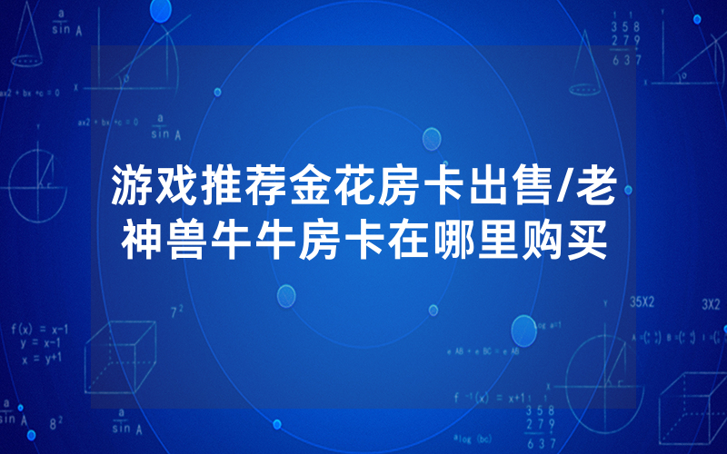 游戏推荐金花房卡出售/老神兽牛牛房卡在哪里购买