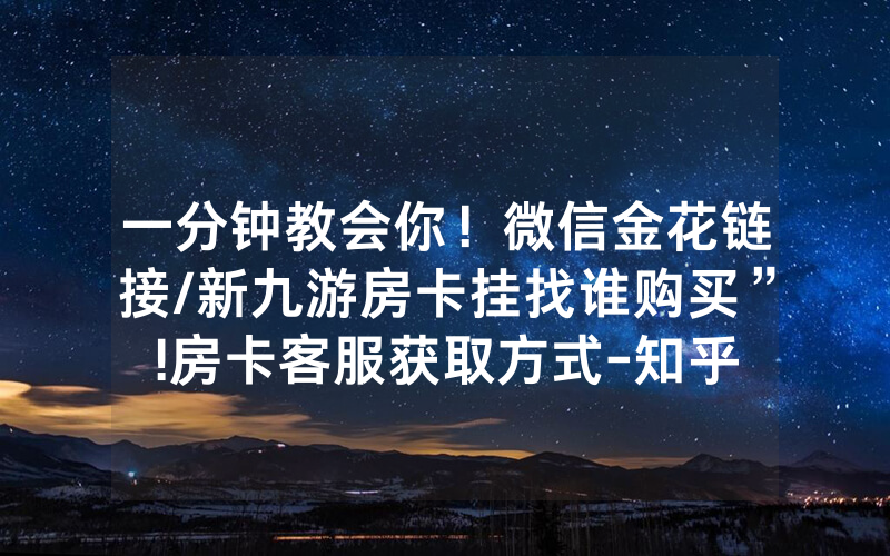 一分钟教会你！微信金花链接/新九游房卡挂找谁购买”!房卡客服获取方式-知乎