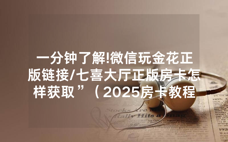 一分钟了解!微信玩金花正版链接/七喜大厅正版房卡怎样获取”（2025房卡教程)-知乎