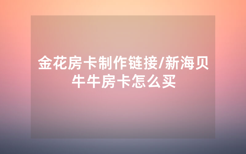 金花房卡制作链接/新海贝牛牛房卡怎么买