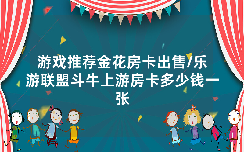 游戏推荐金花房卡出售/乐游联盟斗牛上游房卡多少钱一张