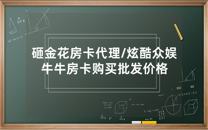 砸金花房卡代理/炫酷众娱牛牛房卡购买批发价格