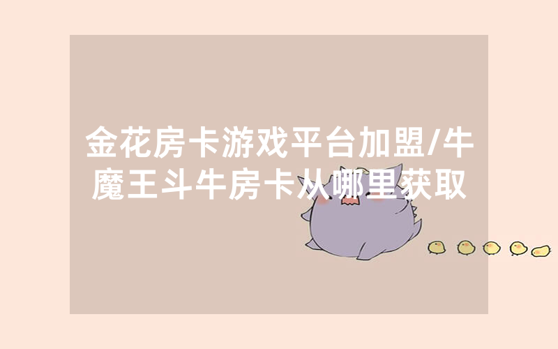 金花房卡游戏平台加盟/牛魔王斗牛房卡从哪里获取