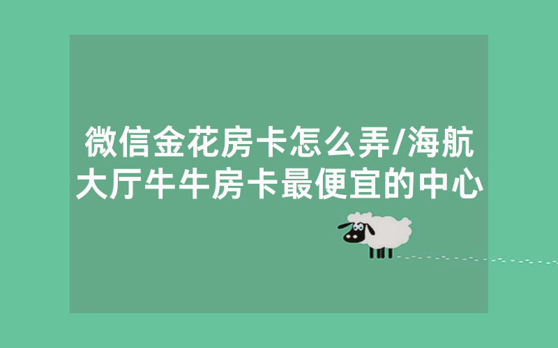 微信金花房卡怎么弄/海航大厅牛牛房卡最便宜的中心