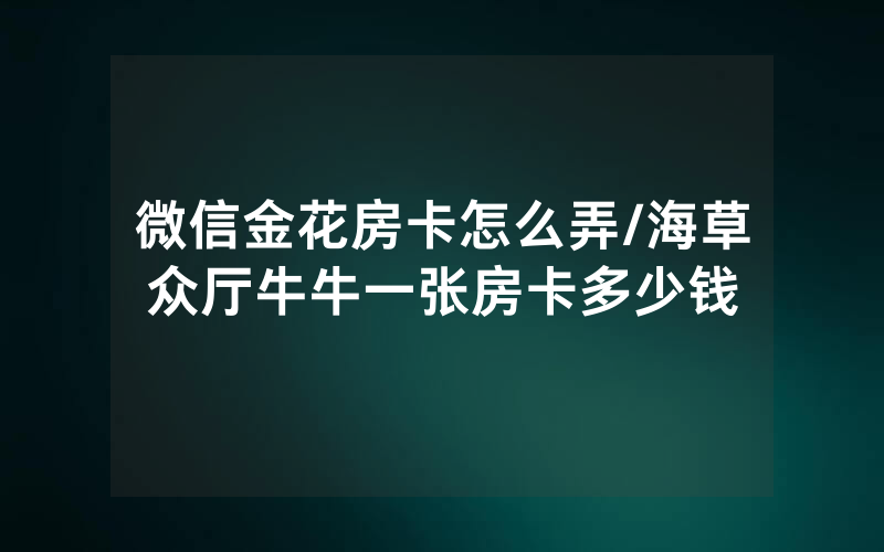 微信金花房卡怎么弄/海草众厅牛牛一张房卡多少钱