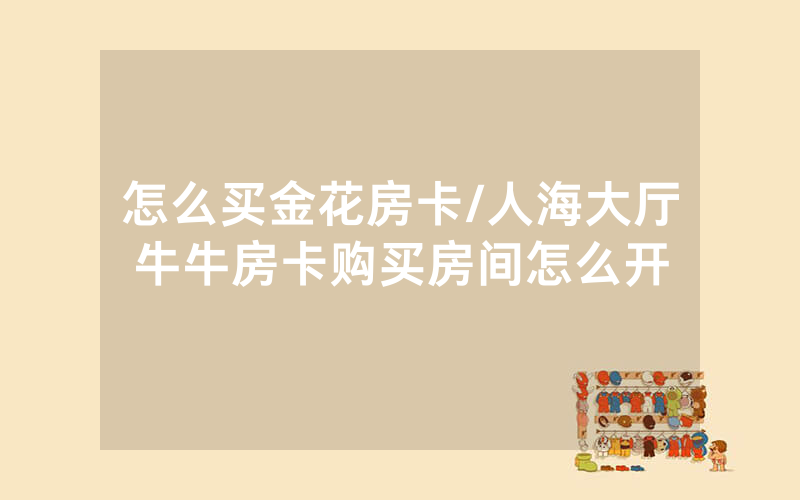 怎么买金花房卡/人海大厅牛牛房卡购买房间怎么开