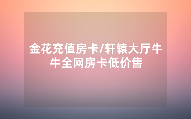 金花充值房卡/轩辕大厅牛牛全网房卡低价售