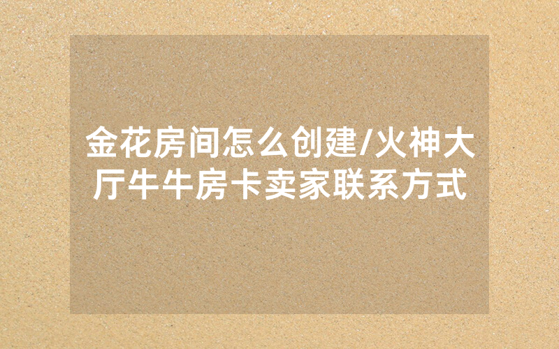 金花房间怎么创建/火神大厅牛牛房卡卖家联系方式