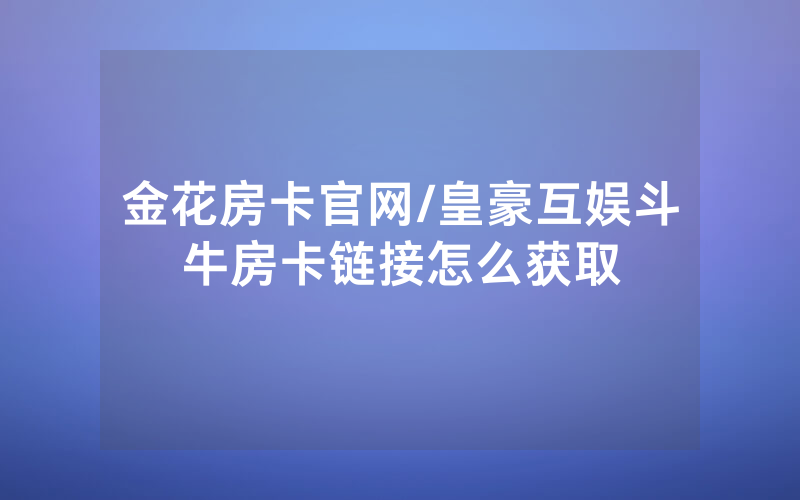 金花房卡官网/皇豪互娱斗牛房卡链接怎么获取