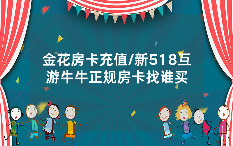 金花房卡充值/新518互游牛牛正规房卡找谁买