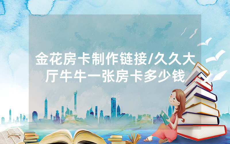 金花房卡制作链接/久久大厅牛牛一张房卡多少钱