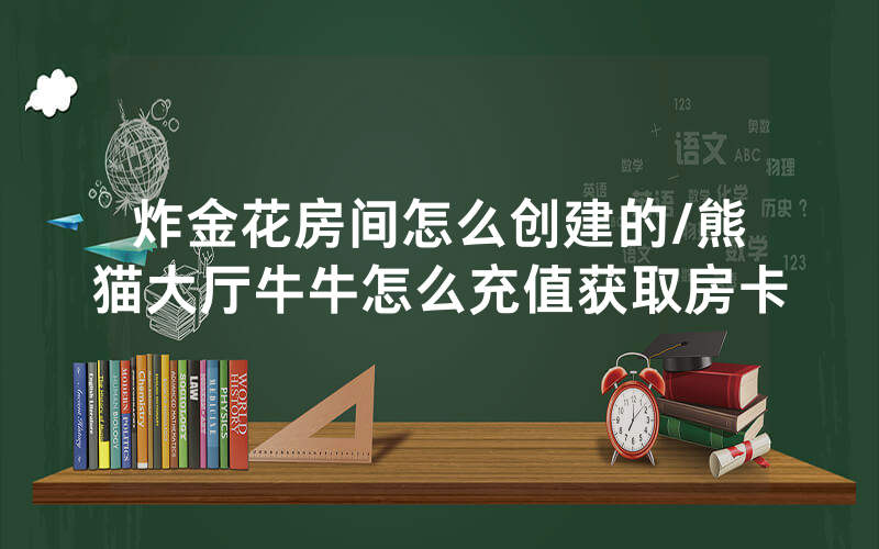 炸金花房间怎么创建的/熊猫大厅牛牛怎么充值获取房卡