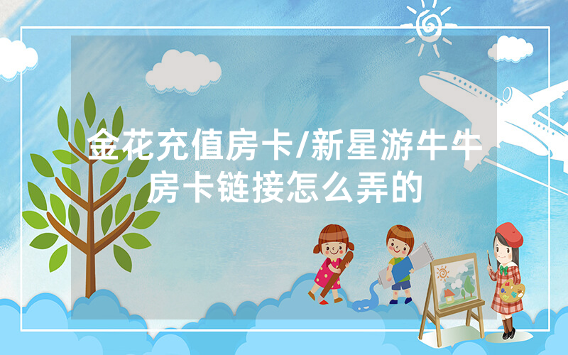 金花充值房卡/新星游牛牛房卡链接怎么弄的