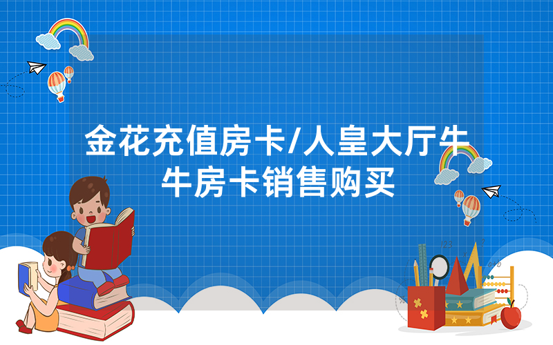 金花充值房卡/人皇大厅牛牛房卡销售购买