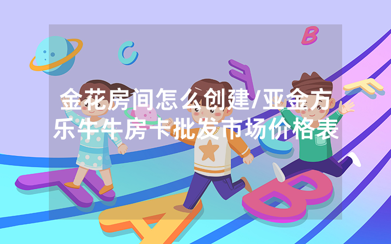 金花房间怎么创建/亚金方乐牛牛房卡批发市场价格表
