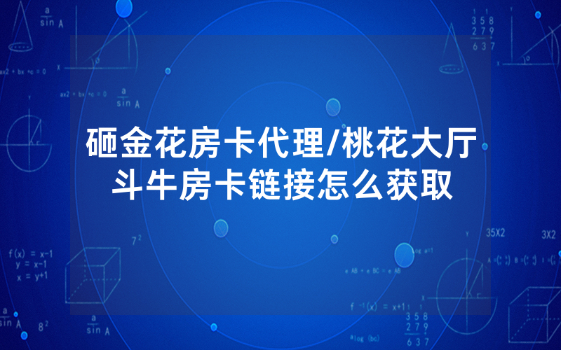 砸金花房卡代理/桃花大厅斗牛房卡链接怎么获取