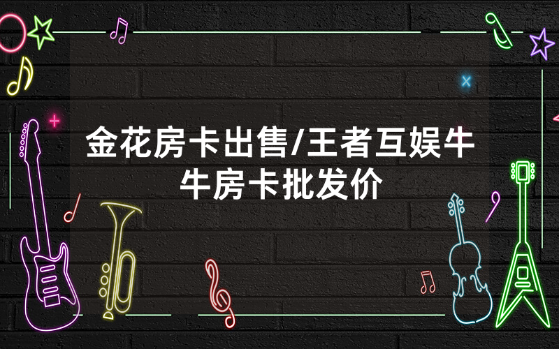 金花房卡出售/王者互娱牛牛房卡批发价