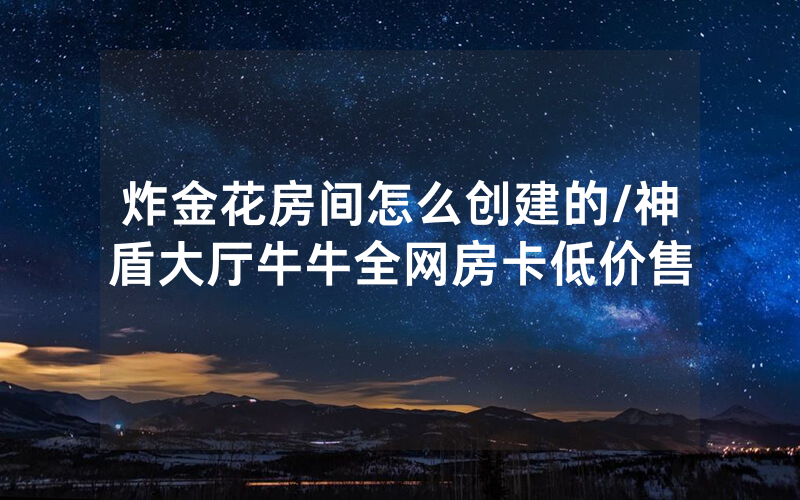 炸金花房间怎么创建的/神盾大厅牛牛全网房卡低价售
