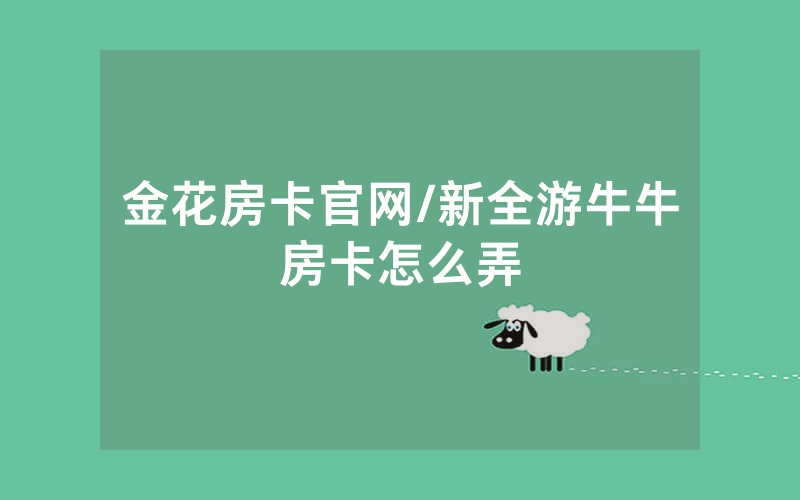 金花房卡官网/新全游牛牛房卡怎么弄