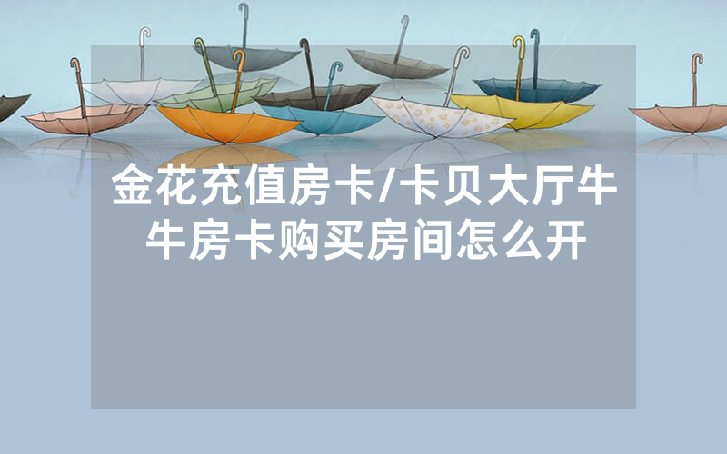 金花充值房卡/卡贝大厅牛牛房卡购买房间怎么开