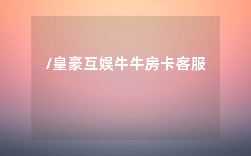 /皇豪互娱牛牛房卡客服
