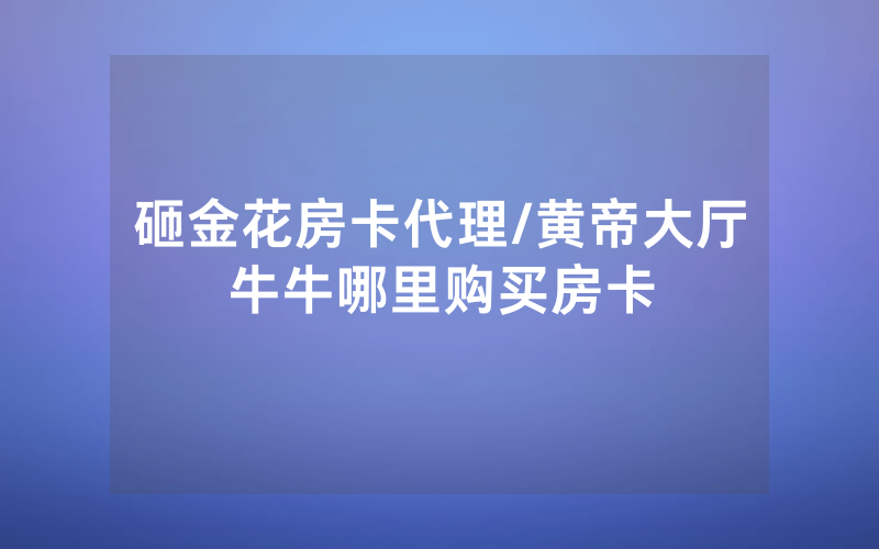 砸金花房卡代理/黄帝大厅牛牛哪里购买房卡