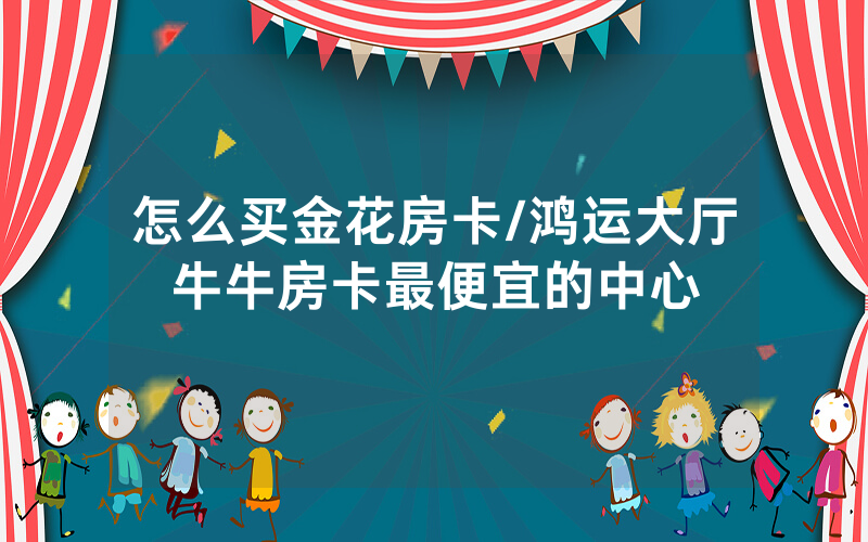 怎么买金花房卡/鸿运大厅牛牛房卡最便宜的中心