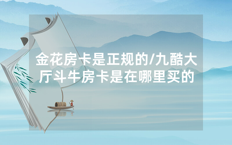 金花房卡是正规的/九酷大厅斗牛房卡是在哪里买的