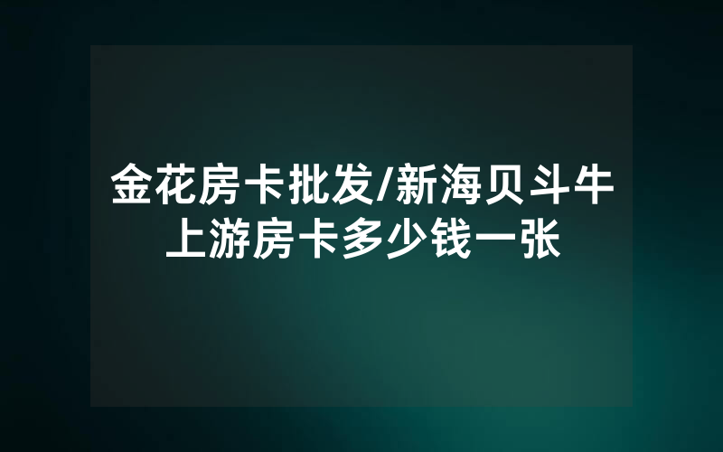 金花房卡批发/新海贝斗牛上游房卡多少钱一张