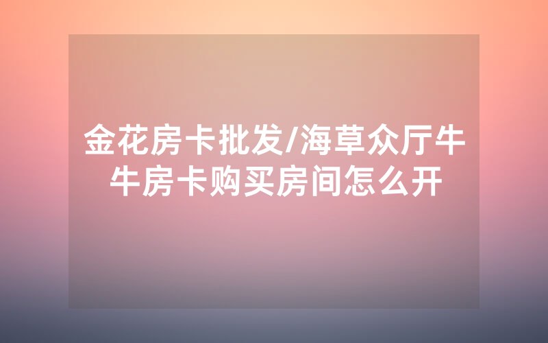 金花房卡批发/海草众厅牛牛房卡购买房间怎么开