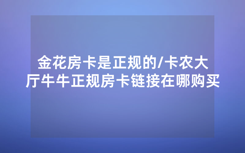 金花房卡是正规的/卡农大厅牛牛正规房卡链接在哪购买