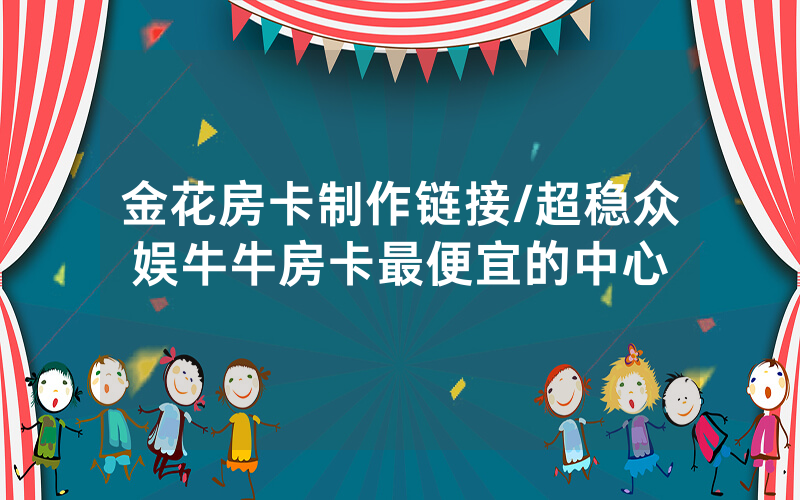 金花房卡制作链接/超稳众娱牛牛房卡最便宜的中心