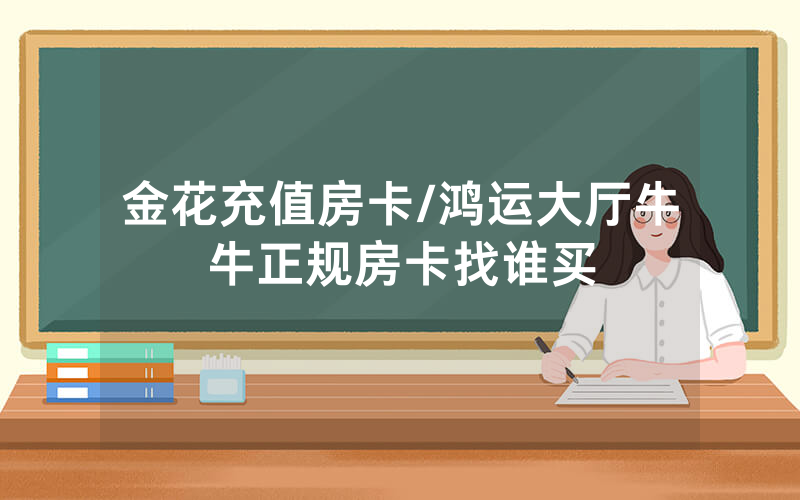 金花充值房卡/鸿运大厅牛牛正规房卡找谁买