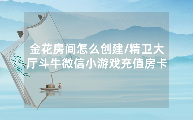 金花房间怎么创建/精卫大厅斗牛微信小游戏充值房卡