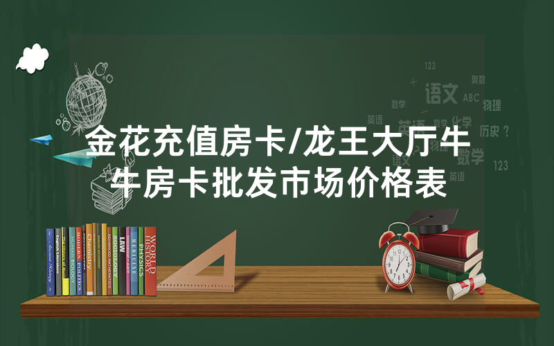 金花充值房卡/龙王大厅牛牛房卡批发市场价格表