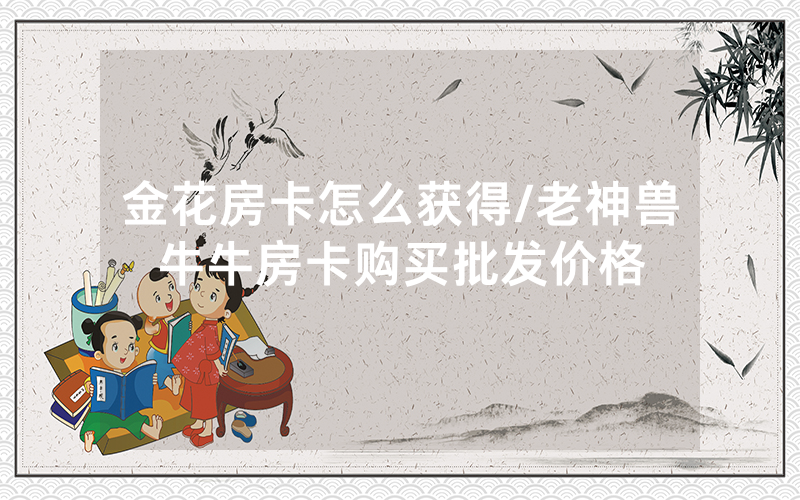 金花房卡怎么获得/老神兽牛牛房卡购买批发价格
