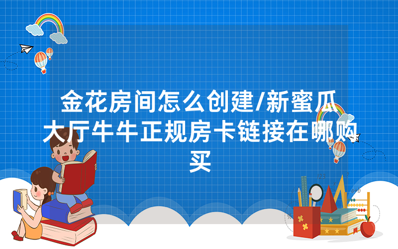 金花房间怎么创建/新蜜瓜大厅牛牛正规房卡链接在哪购买