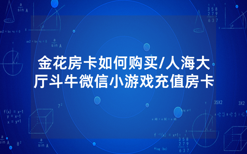 金花房卡如何购买/人海大厅斗牛微信小游戏充值房卡